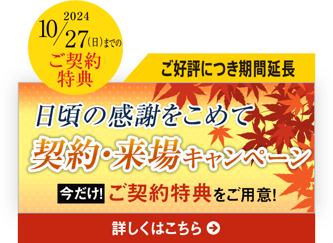 ご好評につき期間延長｜2024 11/24（日）までのご契約特典｜日頃の感謝をこめて契約・来場キャンペーン｜今だけ！選べるご契約特典をご用意！詳しくはこちら