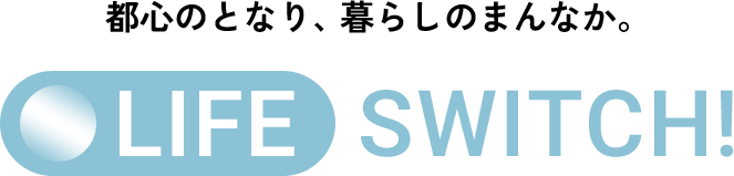 都心のとなり、暮らしのまんなか。LIFE SWITCH!